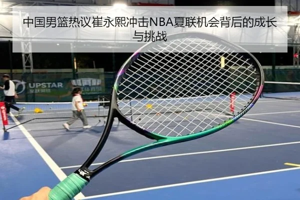 中国男篮热议崔永熙冲击NBA夏联机会背后的成长与挑战