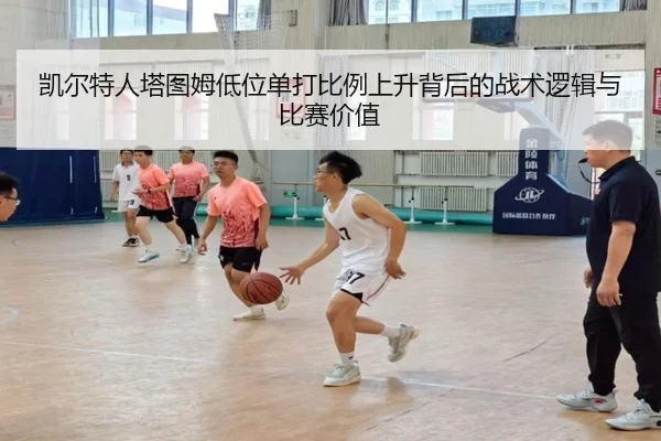 凯尔特人塔图姆低位单打比例上升背后的战术逻辑与比赛价值