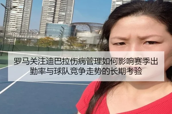 罗马关注迪巴拉伤病管理如何影响赛季出勤率与球队竞争走势的长期考验