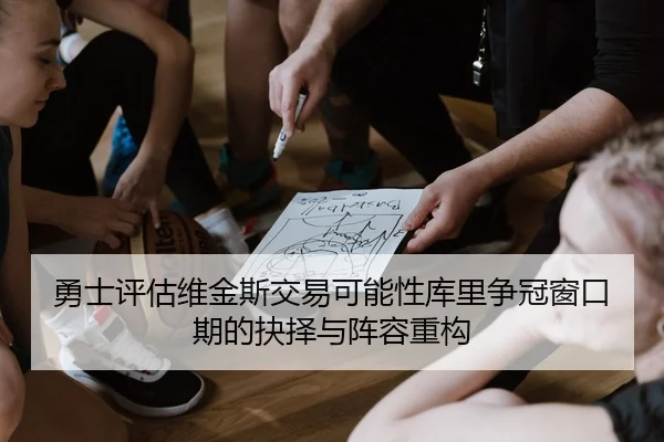勇士评估维金斯交易可能性库里争冠窗口期的抉择与阵容重构