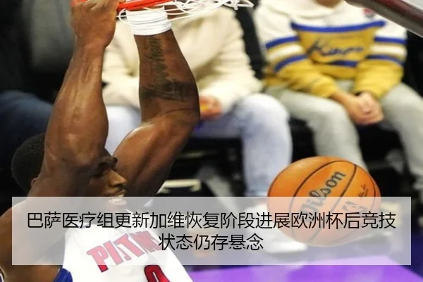 巴萨医疗组更新加维恢复阶段进展欧洲杯后竞技状态仍存悬念