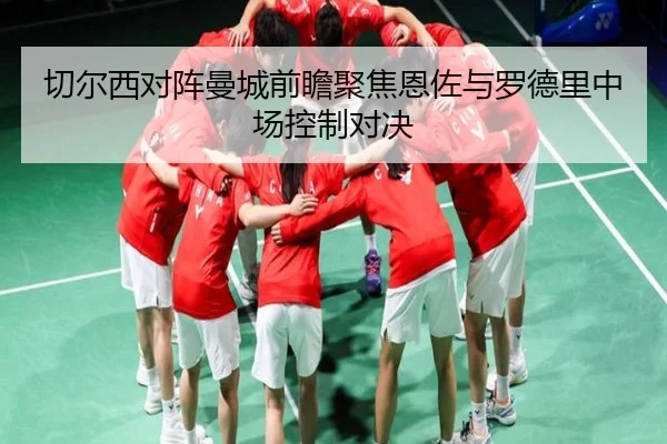 切尔西对阵曼城前瞻聚焦恩佐与罗德里中场控制对决