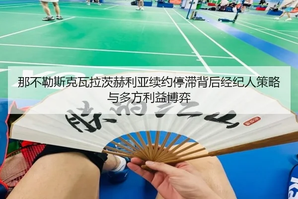 那不勒斯克瓦拉茨赫利亚续约停滞背后经纪人策略与多方利益博弈
