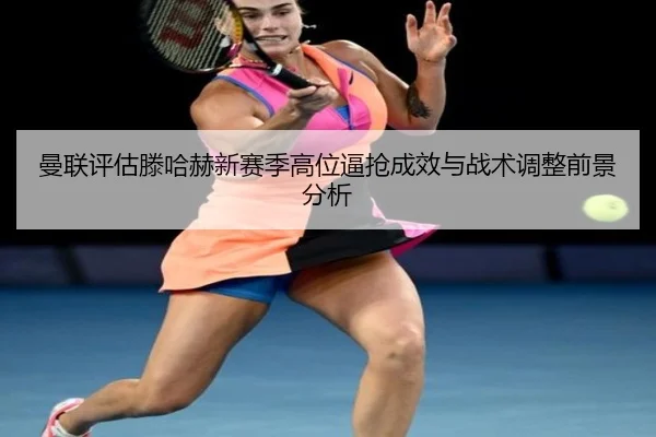 曼联评估滕哈赫新赛季高位逼抢成效与战术调整前景分析