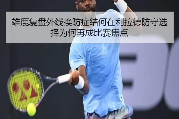 雄鹿复盘外线换防症结何在利拉德防守选择为何再成比赛焦点