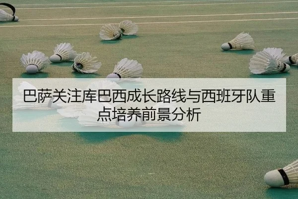 巴萨关注库巴西成长路线与西班牙队重点培养前景分析